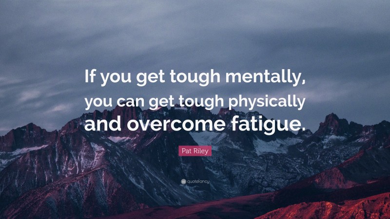 Pat Riley Quote: “If you get tough mentally, you can get tough physically and overcome fatigue.”