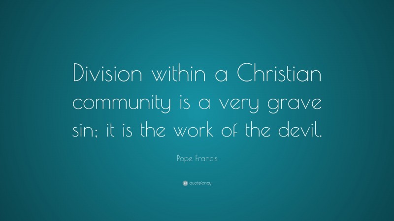 Pope Francis Quote: “Division within a Christian community is a very grave sin; it is the work of the devil.”