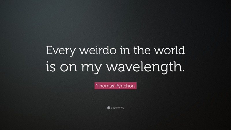 Thomas Pynchon Quote: “Every weirdo in the world is on my wavelength.”
