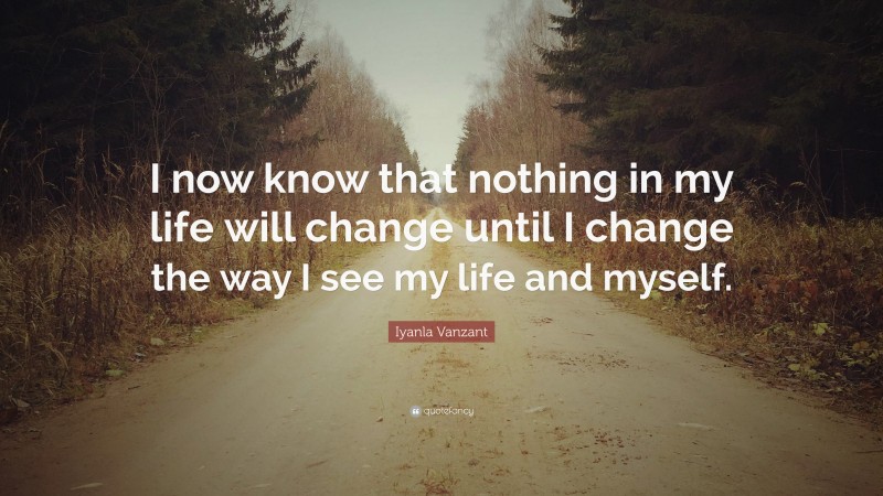 Iyanla Vanzant Quote: “I now know that nothing in my life will change until I change the way I see my life and myself.”