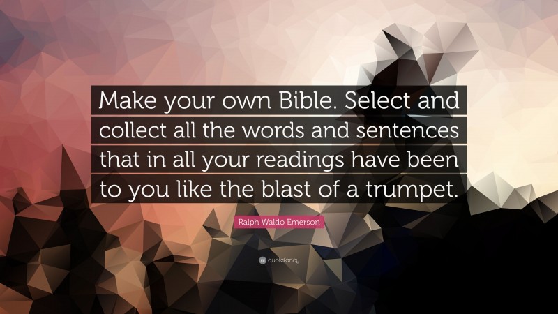 Ralph Waldo Emerson Quote: “Make your own Bible. Select and collect all the words and sentences that in all your readings have been to you like the blast of a trumpet.”