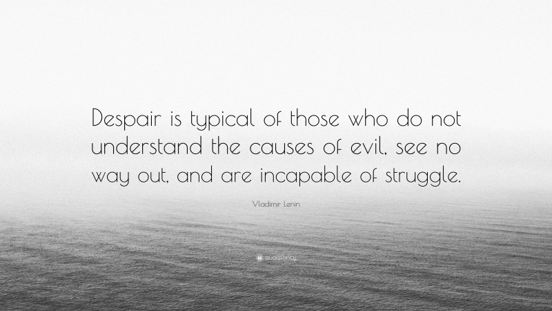 Vladimir Lenin Quote: “Despair is typical of those who do not understand the causes of evil, see no way out, and are incapable of struggle.”