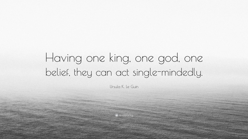 Ursula K. Le Guin Quote: “Having one king, one god, one belief, they can act single-mindedly.”