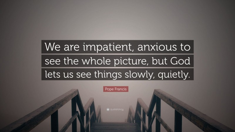 Pope Francis Quote: “We are impatient, anxious to see the whole picture, but God lets us see things slowly, quietly.”