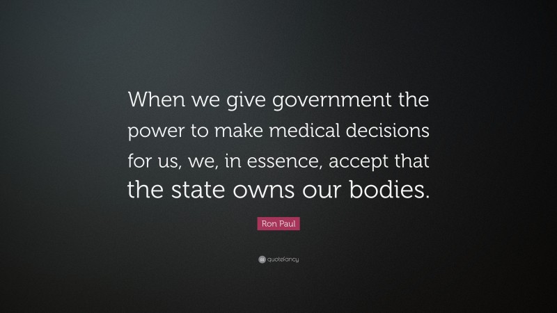 Ron Paul Quote: “When we give government the power to make medical decisions for us, we, in essence, accept that the state owns our bodies.”