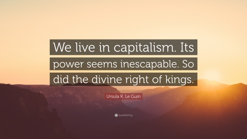 Ursula K. Le Guin Quote: “We live in capitalism. Its power seems inescapable. So did the divine right of kings.”