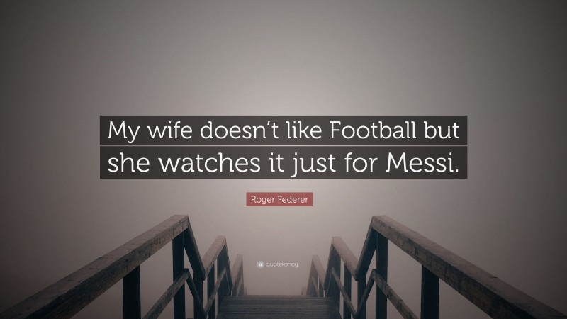 Roger Federer Quote: “My wife doesn’t like Football but she watches it just for Messi.”