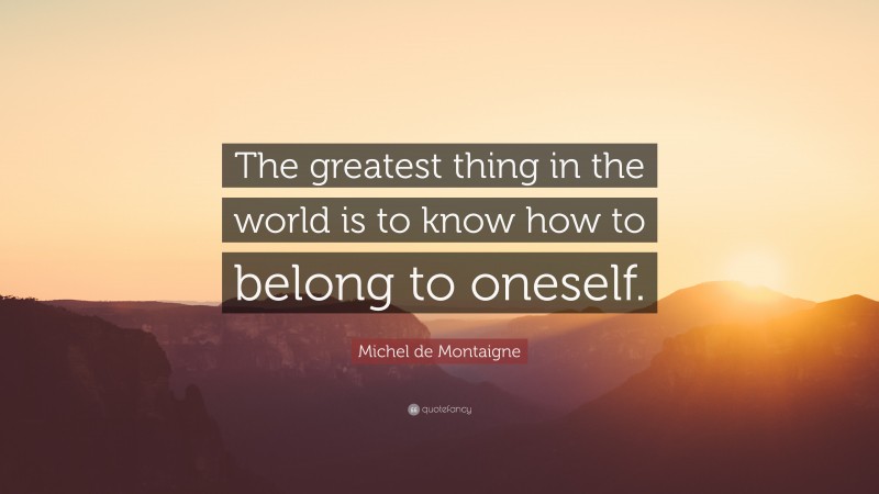 Michel de Montaigne Quote: “The greatest thing in the world is to know how to belong to oneself.”