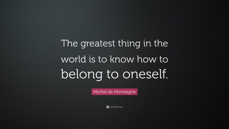 Michel de Montaigne Quote: “The greatest thing in the world is to know how to belong to oneself.”