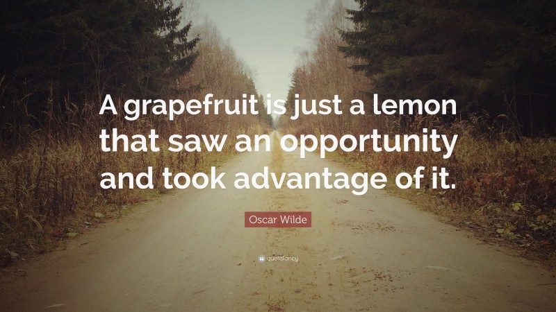 Oscar Wilde Quote: “A grapefruit is just a lemon that saw an opportunity and took advantage of it.”