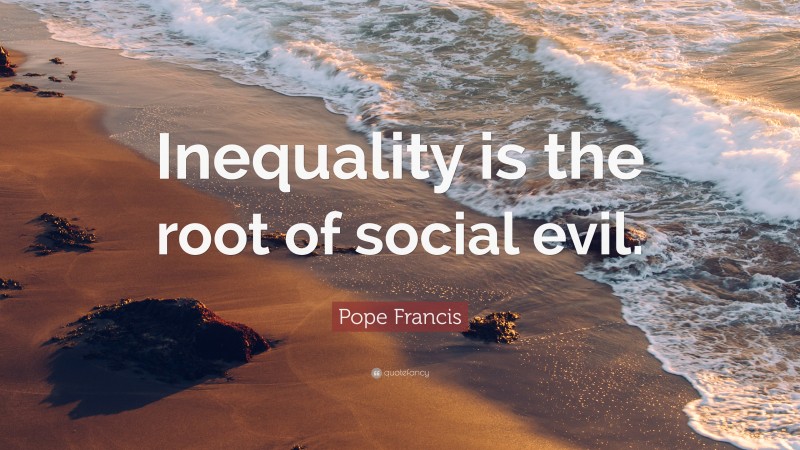 Pope Francis Quote: “Inequality is the root of social evil.”