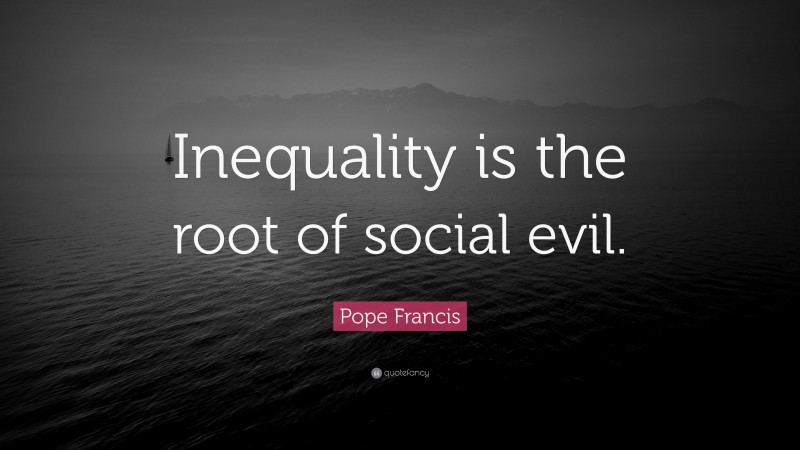 Pope Francis Quote: “Inequality is the root of social evil.”