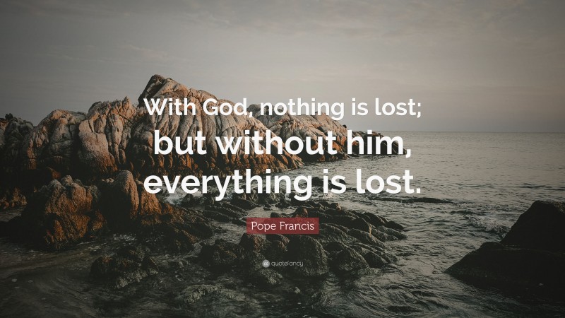 Pope Francis Quote: “With God, nothing is lost; but without him, everything is lost.”