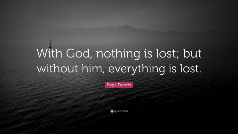 Pope Francis Quote: “With God, nothing is lost; but without him, everything is lost.”