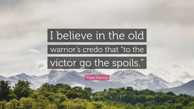 Pope Francis Quote: “I believe in the old warrior’s credo that “to the victor go the spoils.””