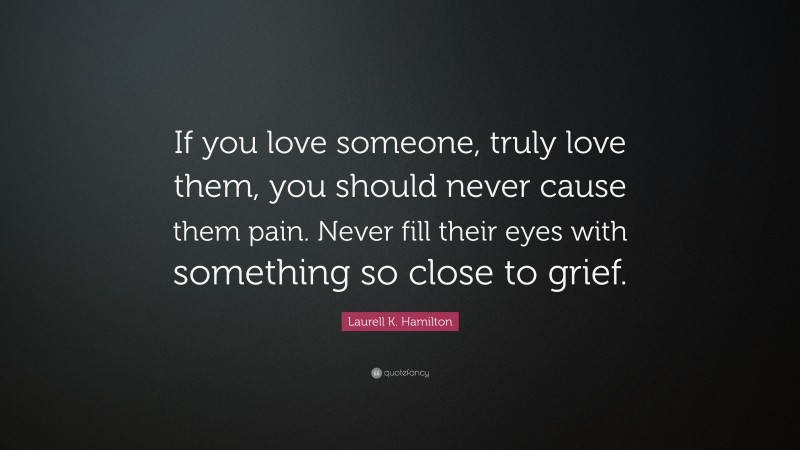 Laurell K. Hamilton Quote: “If you love someone, truly love them, you should never cause them pain. Never fill their eyes with something so close to grief.”