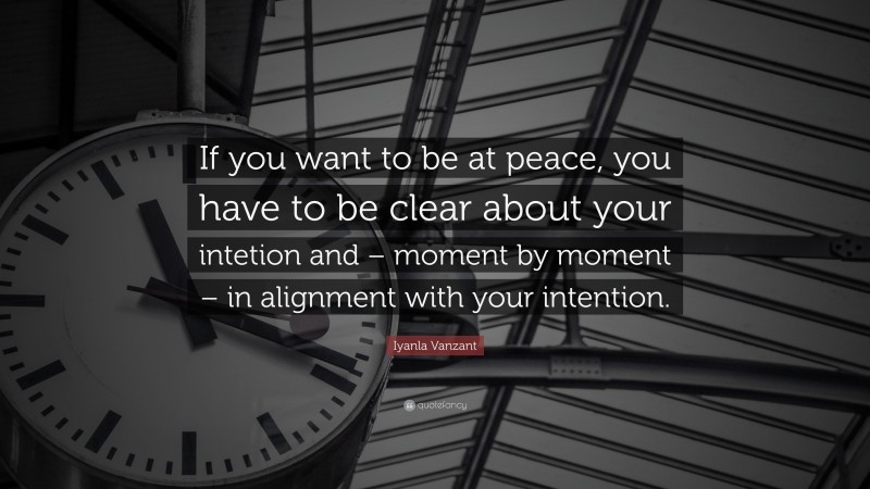 Iyanla Vanzant Quote: “If you want to be at peace, you have to be clear about your intetion and – moment by moment – in alignment with your intention.”