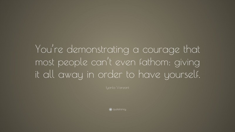 Iyanla Vanzant Quote: “You’re demonstrating a courage that most people can’t even fathom: giving it all away in order to have yourself.”
