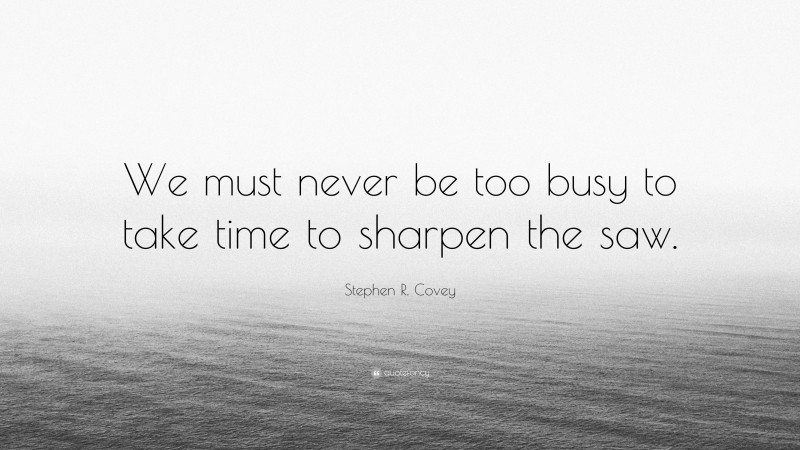 Stephen R. Covey Quote: “We must never be too busy to take time to sharpen the saw.”