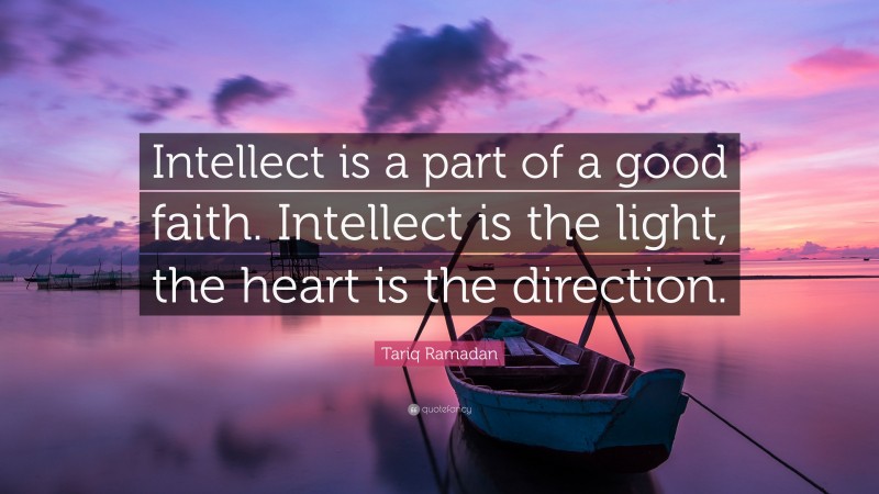 Tariq Ramadan Quote: “Intellect is a part of a good faith. Intellect is the light, the heart is the direction.”