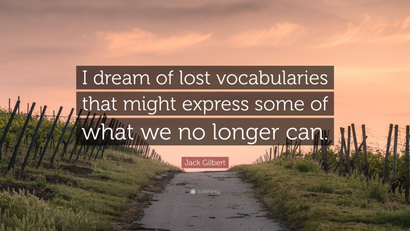 Jack Gilbert Quote: “I dream of lost vocabularies that might express some of what we no longer can.”