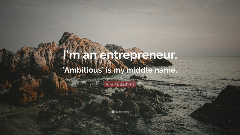 Kim Kardashian Quote: “I’m an entrepreneur. ‘Ambitious’ is my middle name.”