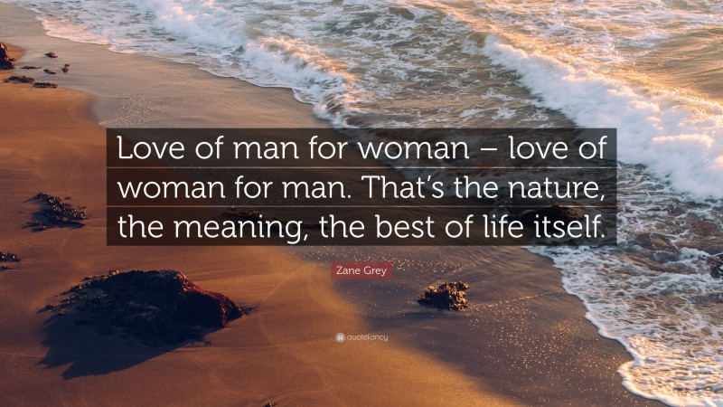 Zane Grey Quote: “Love of man for woman – love of woman for man. That’s the nature, the meaning, the best of life itself.”