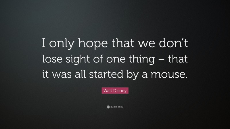Walt Disney Quote: “I only hope that we don’t lose sight of one thing – that it was all started by a mouse.”