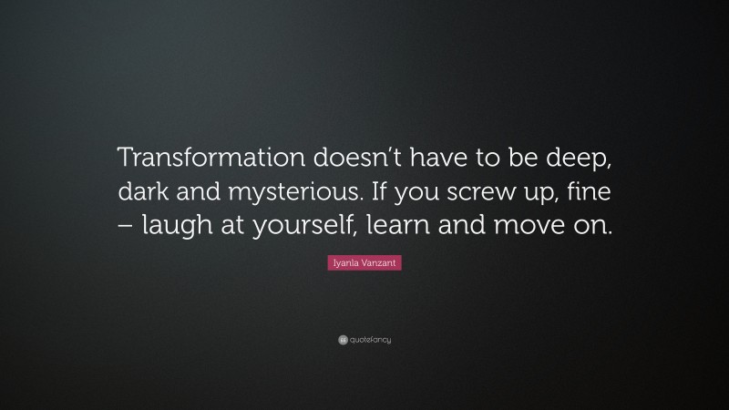 Iyanla Vanzant Quote: “Transformation doesn’t have to be deep, dark and mysterious. If you screw up, fine – laugh at yourself, learn and move on.”