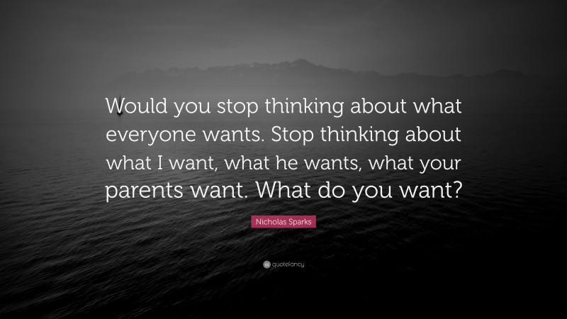 Nicholas Sparks Quote: “Would you stop thinking about what everyone wants. Stop thinking about what I want, what he wants, what your parents want. What do you want?”
