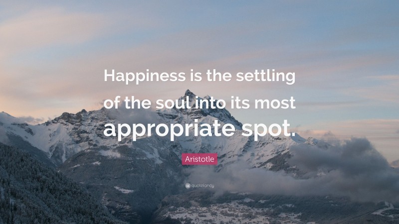 Aristotle Quote: “Happiness is the settling of the soul into its most appropriate spot.”