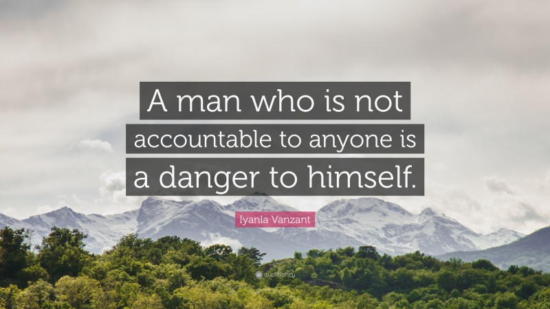 Iyanla Vanzant Quote: “A man who is not accountable to anyone is a danger to himself.”