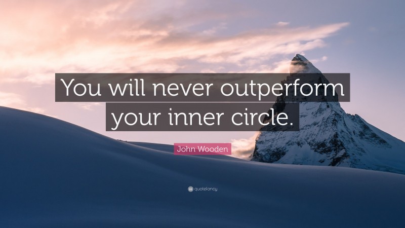 John Wooden Quote: “You will never outperform your inner circle.”