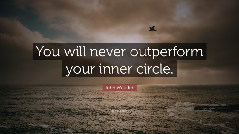 John Wooden Quote: “You will never outperform your inner circle.”