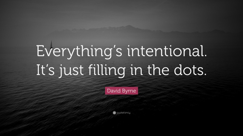 David Byrne Quote: “Everything’s intentional. It’s just filling in the dots.”
