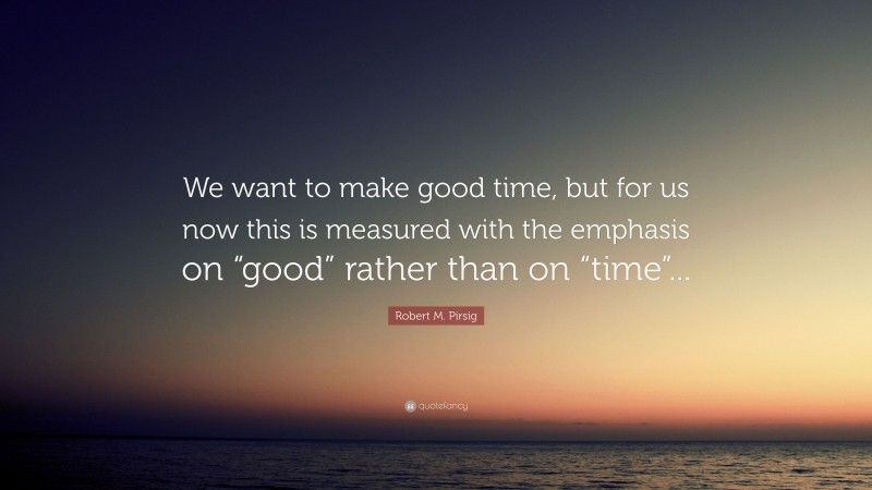 Robert M. Pirsig Quote: “We want to make good time, but for us now this is measured with the emphasis on “good” rather than on “time”...”