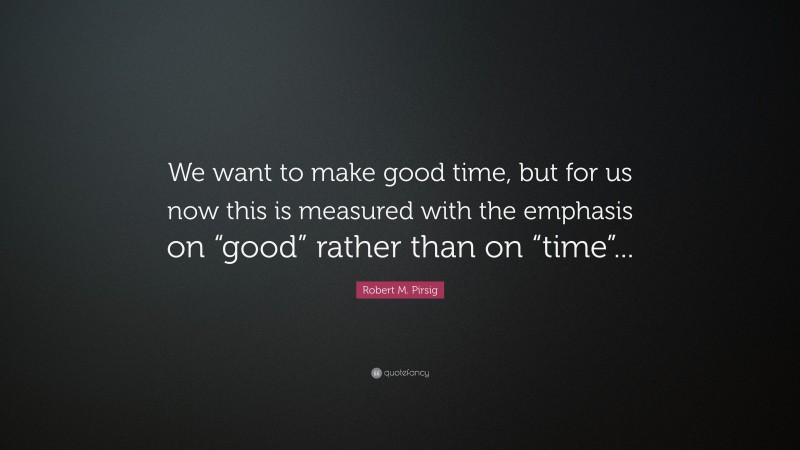 Robert M. Pirsig Quote: “We want to make good time, but for us now this is measured with the emphasis on “good” rather than on “time”...”