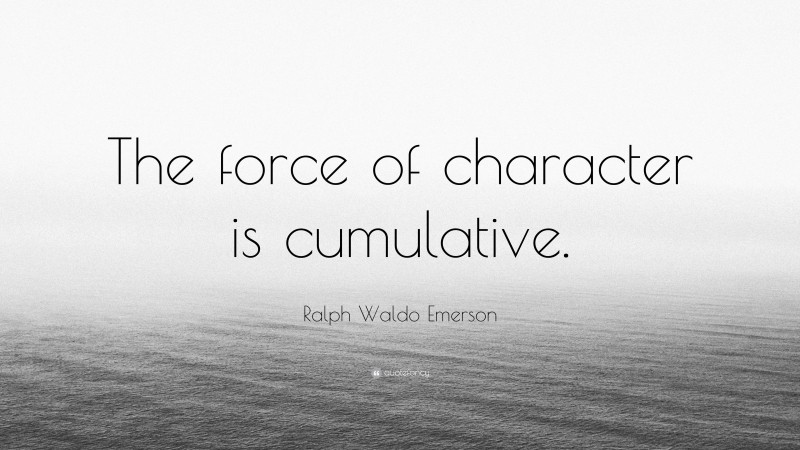 Ralph Waldo Emerson Quote: “The force of character is cumulative.”
