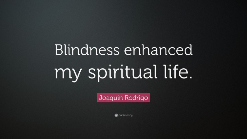 Joaquin Rodrigo Quote: “Blindness enhanced my spiritual life.”