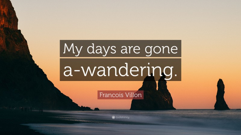 Francois Villon Quote: “My days are gone a-wandering.”
