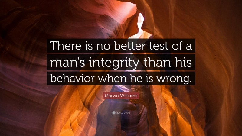 Marvin Williams Quote: “There is no better test of a man’s integrity than his behavior when he is wrong.”