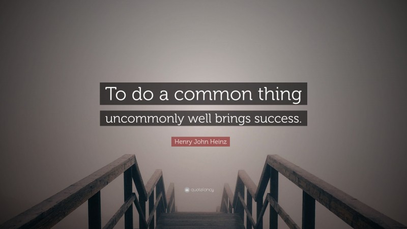 Henry John Heinz Quote: “To do a common thing uncommonly well brings success.”