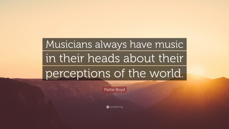 Pattie Boyd Quote: “Musicians always have music in their heads about their perceptions of the world.”