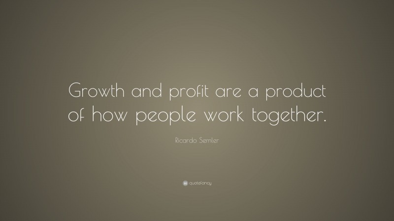 Ricardo Semler Quote: “Growth and profit are a product of how people work together.”