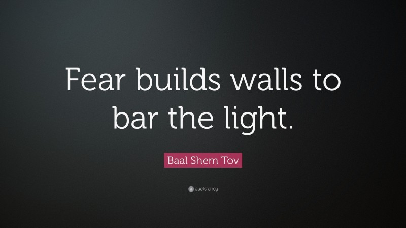 Baal Shem Tov Quote: “Fear builds walls to bar the light.”