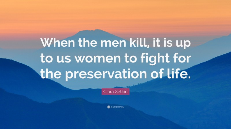 Clara Zetkin Quote: “When the men kill, it is up to us women to fight for the preservation of life.”