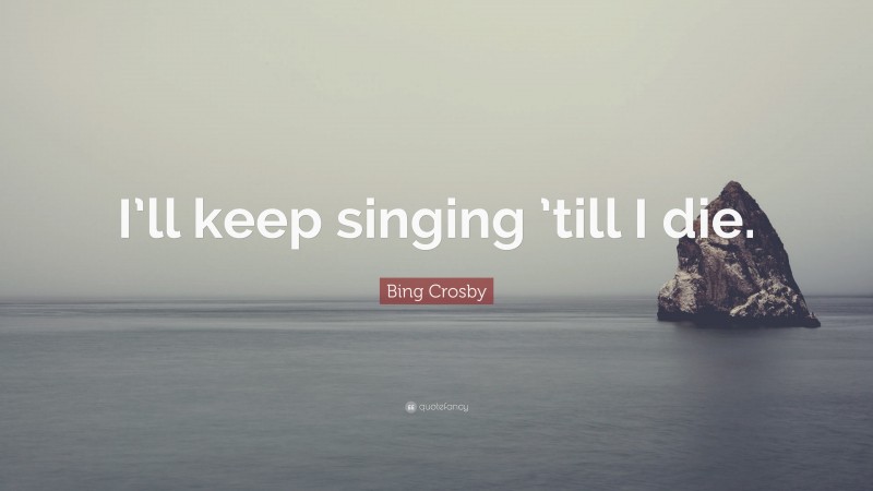 Bing Crosby Quote: “I’ll keep singing ’till I die.”