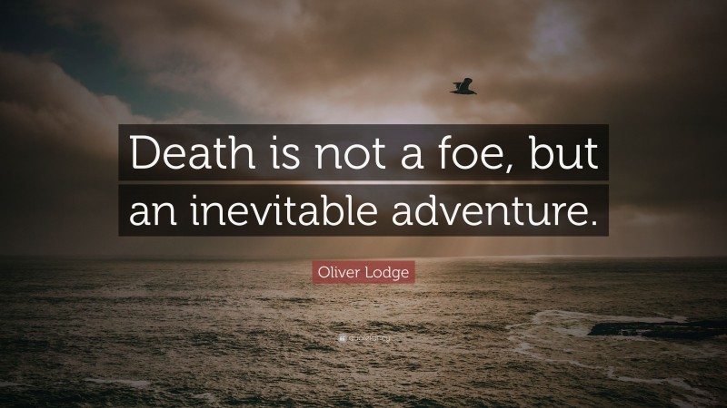 Oliver Lodge Quote: “Death is not a foe, but an inevitable adventure.”