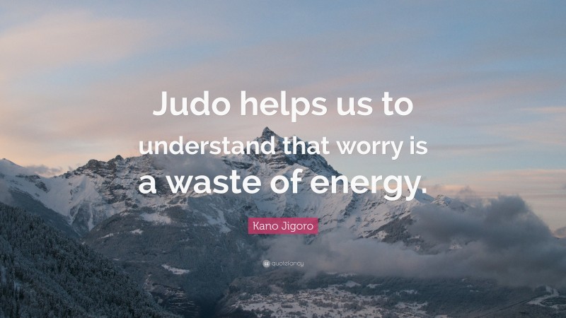 Kano Jigoro Quote: “Judo helps us to understand that worry is a waste of energy.”