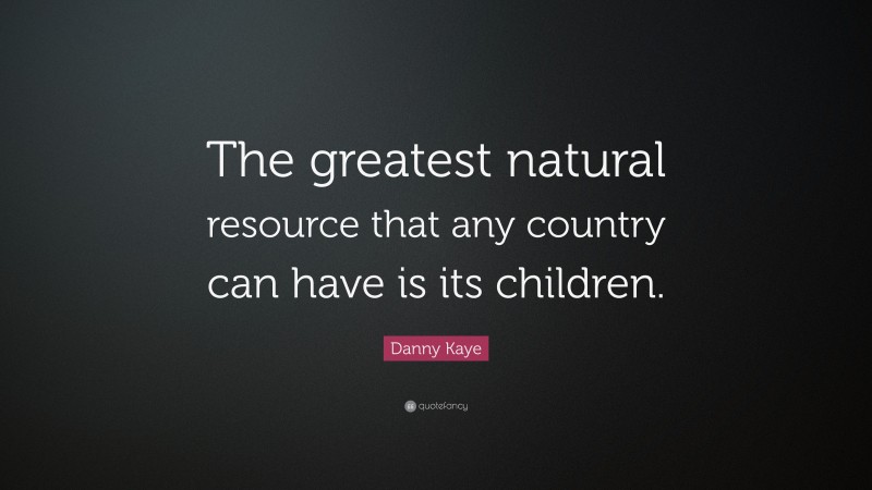 Danny Kaye Quote: “The greatest natural resource that any country can have is its children.”